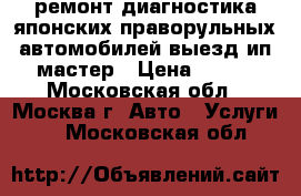ремонт диагностика японских праворульных автомобилей выезд ип мастер › Цена ­ 900 - Московская обл., Москва г. Авто » Услуги   . Московская обл.